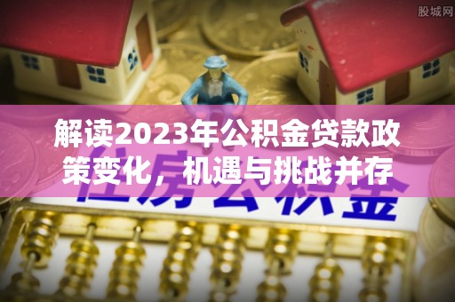 忻城解读2023年公积金贷款政策变化，机遇与挑战并存