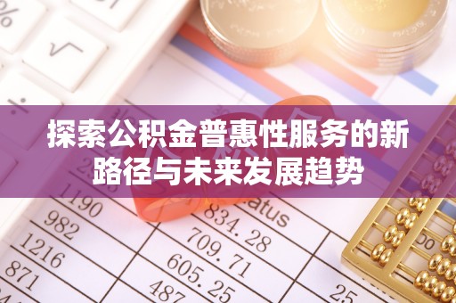 忻城探索公积金普惠性服务的新路径与未来发展趋势