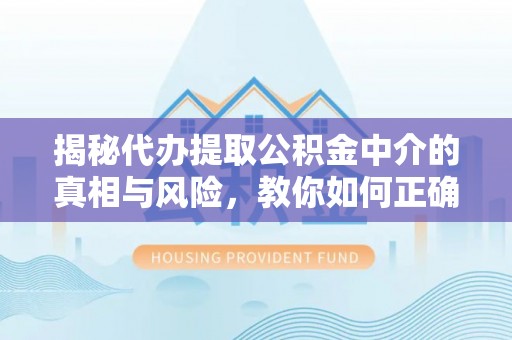 忻城揭秘代办提取公积金中介的真相与风险，教你如何正确操作