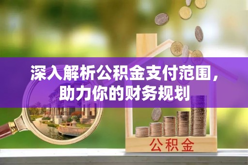 忻城深入解析公积金支付范围，助力你的财务规划