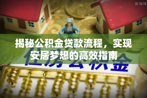 忻城揭秘公积金贷款流程，实现安居梦想的高效指南