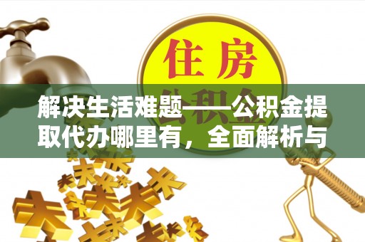 忻城解决生活难题——公积金提取代办哪里有，全面解析与服务推荐