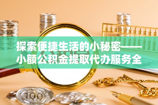 忻城探索便捷生活的小秘密——小额公积金提取代办服务全解析