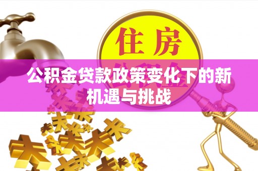 忻城公积金贷款政策变化下的新机遇与挑战