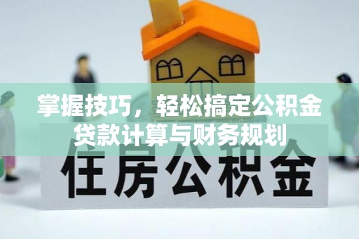 忻城掌握技巧，轻松搞定公积金贷款计算与财务规划
