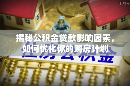 忻城揭秘公积金贷款影响因素，如何优化你的购房计划