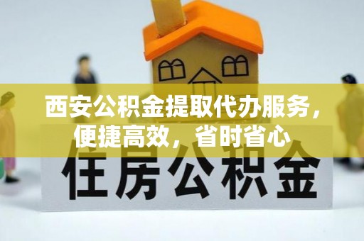 忻城西安公积金提取代办服务，便捷高效，省时省心