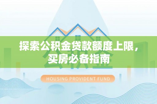 忻城探索公积金贷款额度上限，买房必备指南