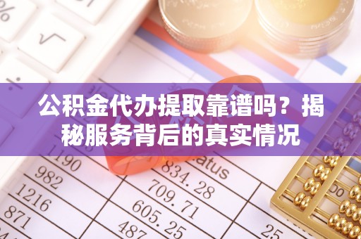 忻城公积金代办提取靠谱吗？揭秘服务背后的真实情况