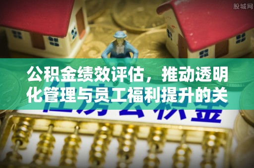 忻城公积金绩效评估，推动透明化管理与员工福利提升的关键