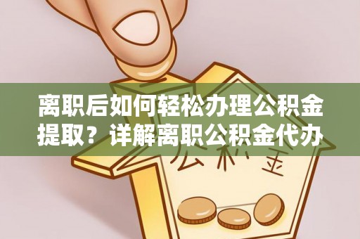 忻城离职后如何轻松办理公积金提取？详解离职公积金代办提取流程