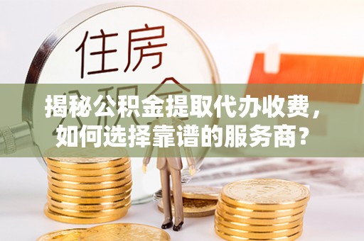 忻城揭秘公积金提取代办收费，如何选择靠谱的服务商？