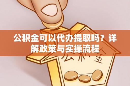 忻城公积金可以代办提取吗？详解政策与实操流程