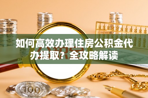 忻城如何高效办理住房公积金代办提取？全攻略解读