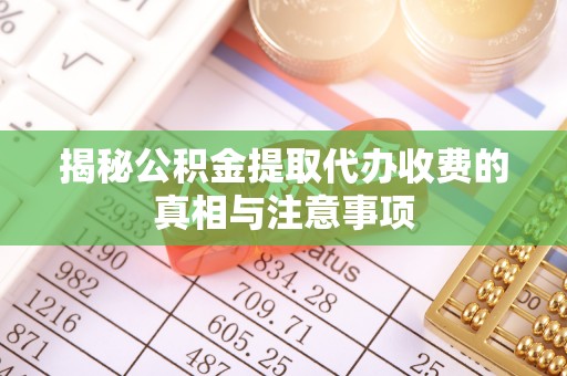 忻城揭秘公积金提取代办收费的真相与注意事项