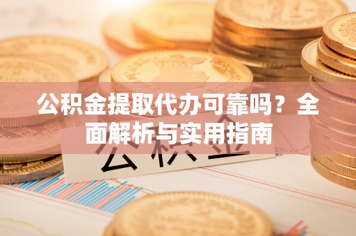 忻城公积金提取代办可靠吗？全面解析与实用指南