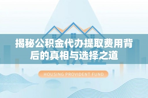 忻城揭秘公积金代办提取费用背后的真相与选择之道