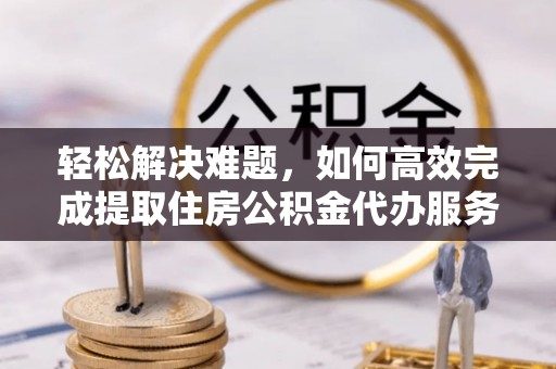 忻城轻松解决难题，如何高效完成提取住房公积金代办服务