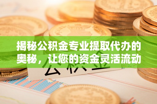 忻城揭秘公积金专业提取代办的奥秘，让您的资金灵活流动