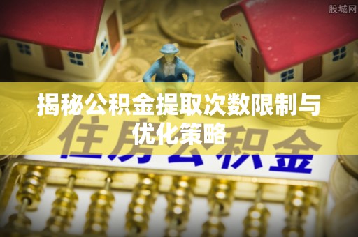 忻城揭秘公积金提取次数限制与优化策略