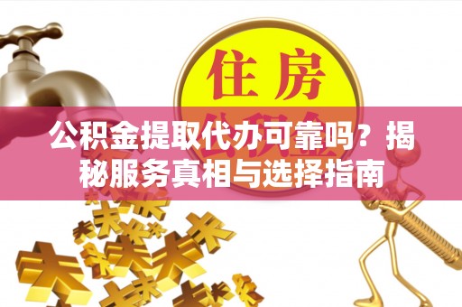 忻城公积金提取代办可靠吗？揭秘服务真相与选择指南