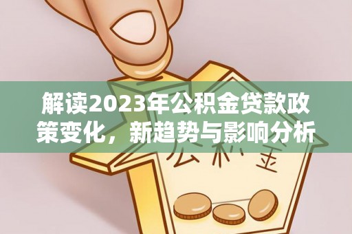忻城解读2023年公积金贷款政策变化，新趋势与影响分析