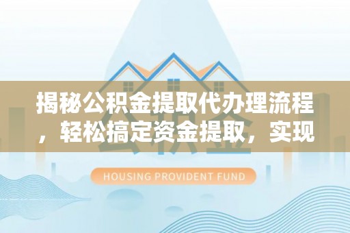 忻城揭秘公积金提取代办理流程，轻松搞定资金提取，实现财务自由