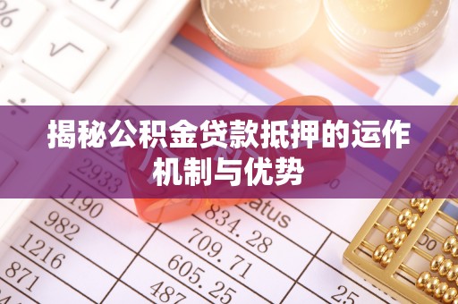 忻城揭秘公积金贷款抵押的运作机制与优势