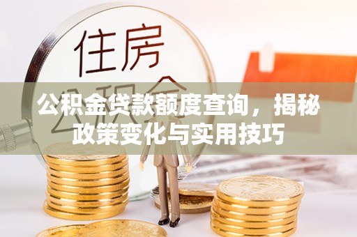 忻城公积金贷款额度查询，揭秘政策变化与实用技巧
