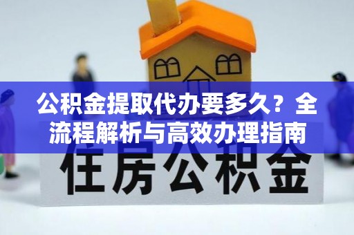 忻城公积金提取代办要多久？全流程解析与高效办理指南
