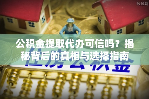 忻城公积金提取代办可信吗？揭秘背后的真相与选择指南