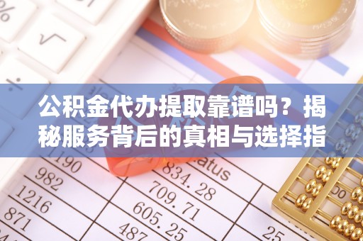 忻城公积金代办提取靠谱吗？揭秘服务背后的真相与选择指南