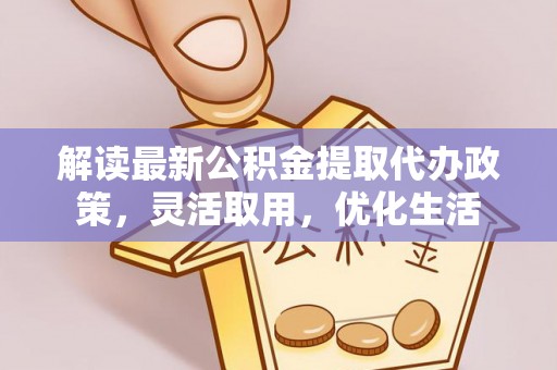 忻城解读最新公积金提取代办政策，灵活取用，优化生活
