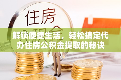 忻城解锁便捷生活，轻松搞定代办住房公积金提取的秘诀