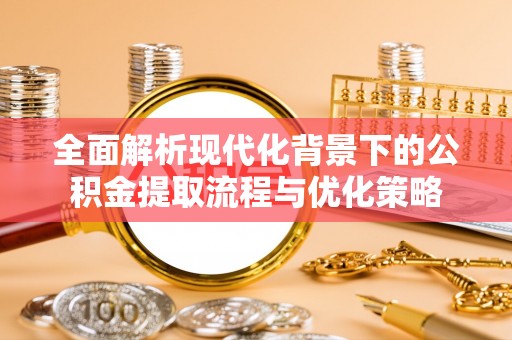 忻城全面解析现代化背景下的公积金提取流程与优化策略