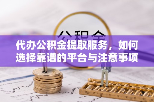 忻城代办公积金提取服务，如何选择靠谱的平台与注意事项
