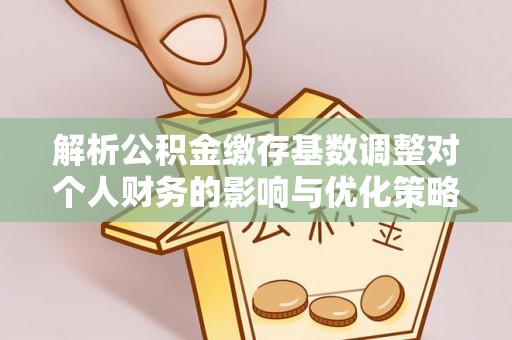 忻城解析公积金缴存基数调整对个人财务的影响与优化策略