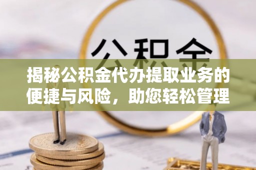忻城揭秘公积金代办提取业务的便捷与风险，助您轻松管理个人财务