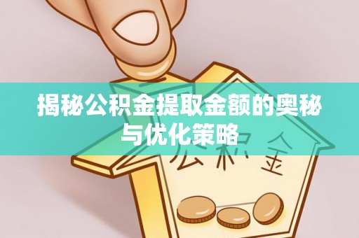 忻城揭秘公积金提取金额的奥秘与优化策略