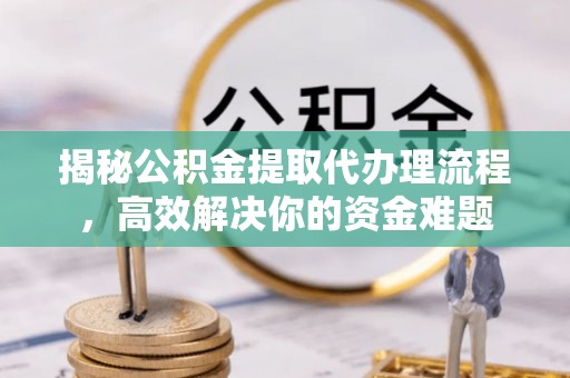 忻城揭秘公积金提取代办理流程，高效解决你的资金难题