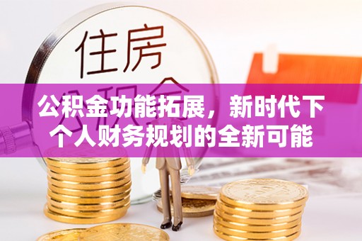 忻城公积金功能拓展，新时代下个人财务规划的全新可能