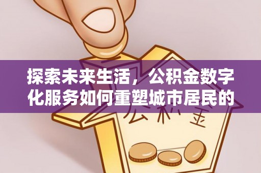 忻城探索未来生活，公积金数字化服务如何重塑城市居民的便利体验