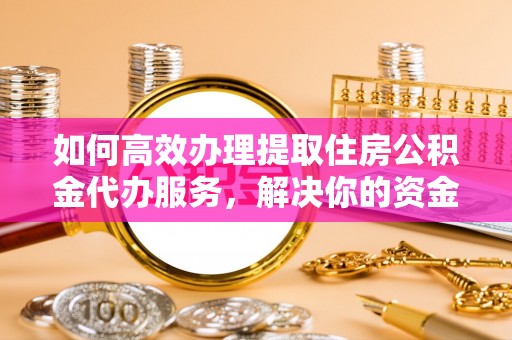 忻城如何高效办理提取住房公积金代办服务，解决你的资金需求