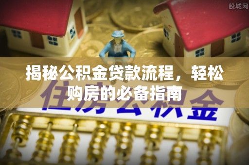 忻城揭秘公积金贷款流程，轻松购房的必备指南