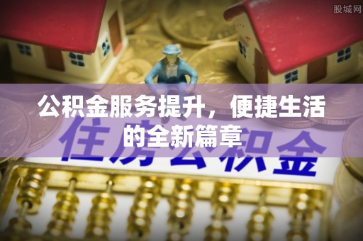 忻城公积金服务提升，便捷生活的全新篇章