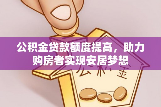 忻城公积金贷款额度提高，助力购房者实现安居梦想