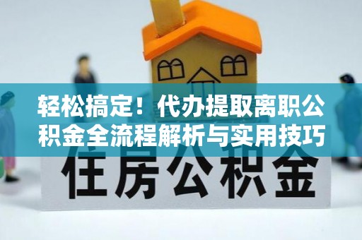 忻城轻松搞定！代办提取离职公积金全流程解析与实用技巧