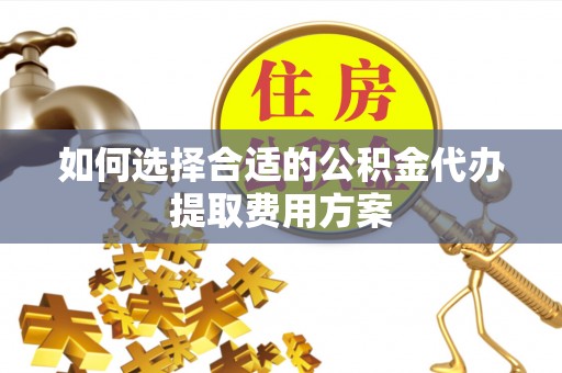 忻城如何选择合适的公积金代办提取费用方案