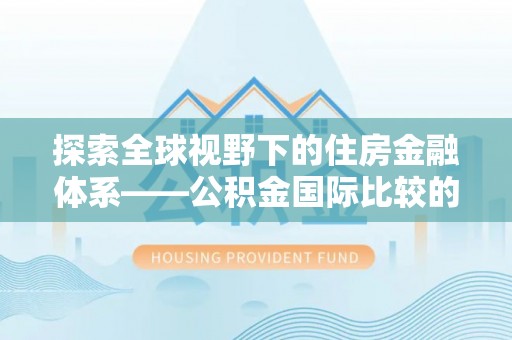 忻城探索全球视野下的住房金融体系——公积金国际比较的深度解析