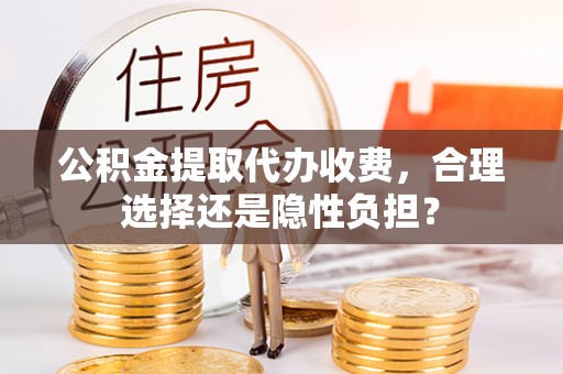 忻城公积金提取代办收费，合理选择还是隐性负担？